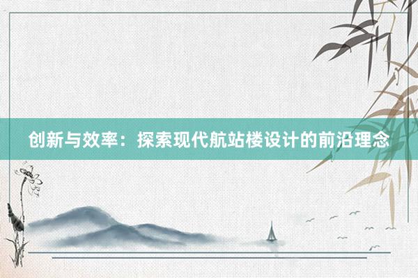 创新与效率：探索现代航站楼设计的前沿理念